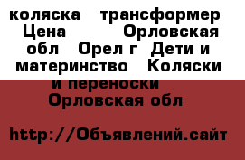 коляска - трансформер › Цена ­ 500 - Орловская обл., Орел г. Дети и материнство » Коляски и переноски   . Орловская обл.